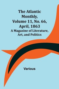 Atlantic Monthly, Volume 11, No. 66, April, 1863; A Magazine of Literature, Art, and Politics