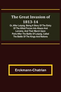 Great Invasion of 1813-14; or, After Leipzig; Being a story of the entry of the allied forces into Alsace and Lorraine, and their march upon Paris after the Battle of Leipzig, called the Battle of the Kings and Nations
