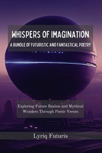 Whispers of Imagination - A Bundle of Futuristic and Fantastical Poetry: Exploring Future Realms and Mythical Wonders Through Poetic Verses