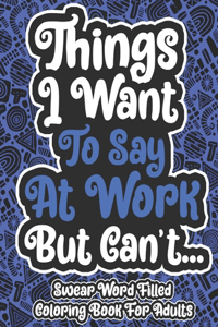 Things I Want To Say At Work But Can't... Swear Word Filled Coloring Book For Adults