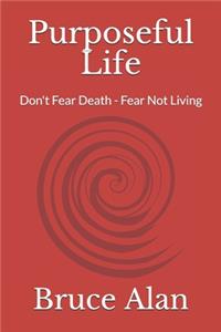 Purposeful Life: Don't Fear Death - Fear Not Living