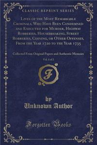 Lives of the Most Remarkable Criminals, Who Have Been Condemned and Executed for Murder, Highway Robberies, Housebreaking, Street Robberies, Coining, or Other Offenses, from the Year 1720 to the Year 1735, Vol. 1 of 2