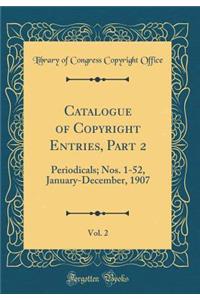 Catalogue of Copyright Entries, Part 2, Vol. 2: Periodicals; Nos. 1-52, January-December, 1907 (Classic Reprint)