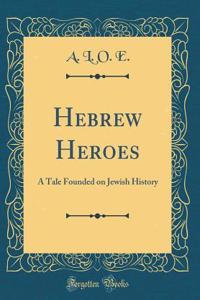 Hebrew Heroes: A Tale Founded on Jewish History (Classic Reprint)