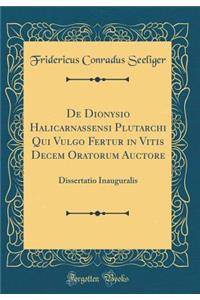 de Dionysio Halicarnassensi Plutarchi Qui Vulgo Fertur in Vitis Decem Oratorum Auctore: Dissertatio Inauguralis (Classic Reprint)