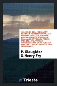 Memoir of Col. Joshua Fry, Sometime Professor in William and Mary College, Virginia, and Washington's Senior in Command of Virginia Forces, 1754, Etc., Etc., with an Autobiography of His Son, Rev. Henry Fry, and a Census of Their Descendants