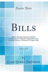 Bills, Vol. 1 of 5: Public; Aberdeen Provisional Order Confirmation to Church Temporalities Acts (Ireland); Session, 1 February 10 August 1866 (Classic Reprint)