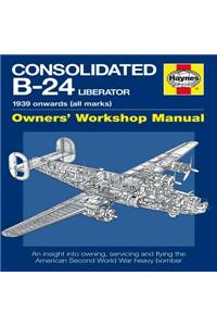 Consolidated B-24 Liberator Owners' Workshop Manual: 1939 Onwards (All Marks): An Insight Into Owning, Servicing and Flying the American Second World