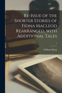 Re-issue of the Shorter Stories of Fiona Macleod Rearranged, With Additional Tales; 1