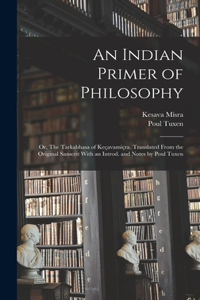 An Indian Primer of Philosophy; or, The Tarkabhasa of Keçavamiçra. Translated From the Original Sanscrit With an Introd. and Notes by Poul Tuxen