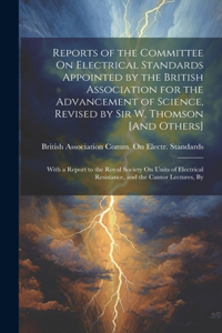 Reports of the Committee On Electrical Standards Appointed by the British Association for the Advancement of Science, Revised by Sir W. Thomson [And Others]