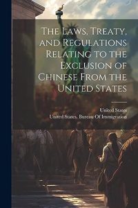 Laws, Treaty, and Regulations Relating to the Exclusion of Chinese From the United States