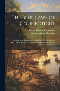 Blue Laws of Connecticut: A Collection of the Earliest Statutes and Judicial Proceedings of That Colony; Being an Exhibition of the Rigorous Morals and Legislation of the Pur