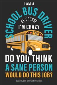 I Am A School Bus Driver Of Course I´M Crazy Do You Think A Sane Person Would Do This Job? School Bus Driver Notebook