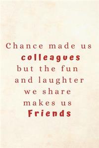 Chance Made Us Colleagues But The Fun And Laughter We Share Makes Us Friends