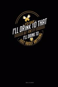 I'd Say I'll Drink to That But Honestly I'll Drink to Just about Anything