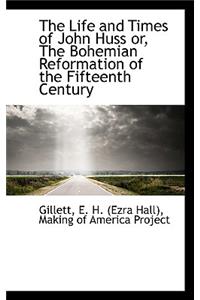 The Life and Times of John Huss Or, the Bohemian Reformation of the Fifteenth Century