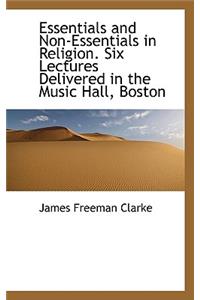 Essentials and Non-Essentials in Religion. Six Lectures Delivered in the Music Hall, Boston