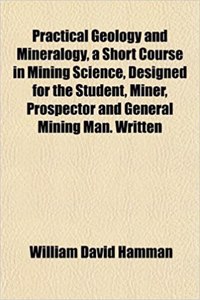 Practical Geology and Mineralogy, a Short Course in Mining Science, Designed for the Student, Miner, Prospector and General Mining Man. Written