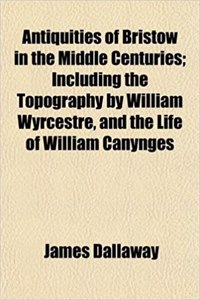 Antiquities of Bristow in the Middle Centuries; Including the Topography by William Wyrcestre, and the Life of William Canynges