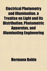 Electrical Photometry and Illumination. a Treatise on Light and Its Distribution, Photometric Apparatus, and Illuminating Engineering
