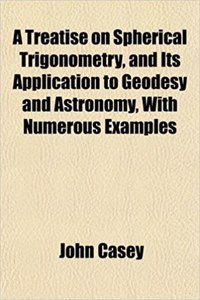 A Treatise on Spherical Trigonometry, and Its Application to Geodesy and Astronomy, with Numerous Examples