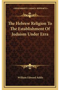 The Hebrew Religion to the Establishment of Judaism Under Ezra
