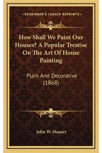 How Shall We Paint Our Houses? a Popular Treatise on the Art of House Painting
