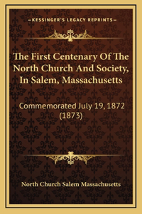 The First Centenary Of The North Church And Society, In Salem, Massachusetts: Commemorated July 19, 1872 (1873)