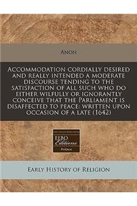 Accommodation Cordially Desired and Really Intended a Moderate Discourse Tending to the Satisfaction of All Such Who Do Either Wilfully or Ignorantly Conceive That the Parliament Is Disaffected to Peace: Written Upon Occasion of a Late (1642)