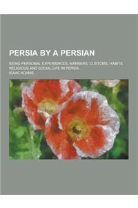 Persia by a Persian; Being Personal Experiences, Manners, Customs, Habits, Religious and Social Life in Persia