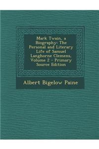 Mark Twain, a Biography: The Personal and Literary Life of Samuel Langhorne Clemens, Volume 2