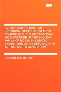 By the Name of Rice: An Historical Sketch of Deacon Edmund Rice, the Pilgrim (1594-1663), Founder of the English Family of Rice in the United States: And of His Descendants to the Fourth Generation