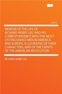 Memoir of the Life of Richard Henry Lee, and His Correspondence with the Most Distinguished Men in America and Europe, Illustrative of Their Characters, and of the Events of the American Revolution
