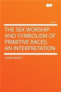 The Sex Worship and Symbolism of Primitive Races; An Interpretation