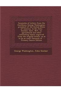 Facsimiles of Letters from His Excellency George Washington, President of the United States of America, to Sir John Sinclair, Bart., M.P., on Agricultural and Other Interesting Topics; Engraved from the Original Letters, So as to Be an Exact Facsim