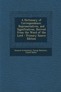 A Dictionary of Correspondence, Representatives, and Significatives, Derived from the Word of the Lord - Primary Source Edition