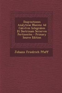 Disqvisitiones Analyticae Maxime Ad Calcvlvm Integralem Et Doctrinam Seriervm Pertinentes - Primary Source Edition