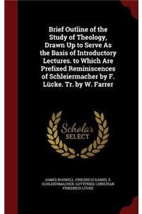 Brief Outline of the Study of Theology, Drawn Up to Serve as the Basis of Introductory Lectures. to Which Are Prefixed Reminiscences of Schleiermacher by F. Lücke. Tr. by W. Farrer