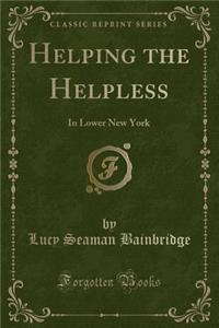 Helping the Helpless: In Lower New York (Classic Reprint): In Lower New York (Classic Reprint)