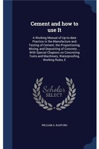 Cement and how to use It: A Working Manual of Up-to-date Practice in the Manufacture and Testing of Cement; the Proportioning, Mixing, and Depositing of Concrete ... With Spe