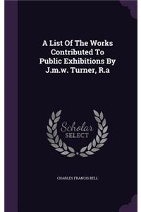 List of the Works Contributed to Public Exhibitions by J.M.W. Turner, R.a
