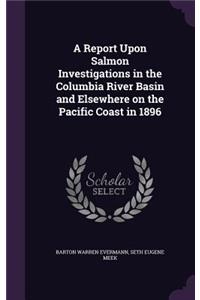 A Report Upon Salmon Investigations in the Columbia River Basin and Elsewhere on the Pacific Coast in 1896