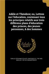 Adele Et Theodore; Ou, Lettres Sur L'Education, Contenant Tous Les Principes Relatifs Aux Trois Differens Plans D'Education Des Princes, Des Jeunes Personnes, & Des Hommes