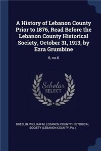 A History of Lebanon County Prior to 1876, Read Before the Lebanon County Historical Society, October 31, 1913, by Ezra Grumbine