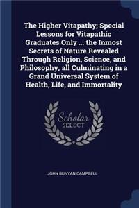 The Higher Vitapathy; Special Lessons for Vitapathic Graduates Only ... the Inmost Secrets of Nature Revealed Through Religion, Science, and Philosophy, all Culminating in a Grand Universal System of Health, Life, and Immortality