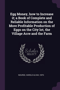 Egg Money, how to Increase it; a Book of Complete and Reliable Information on the More Profitable Production of Eggs on the City lot, the Village Acre and the Farm