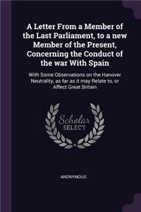 Letter From a Member of the Last Parliament, to a new Member of the Present, Concerning the Conduct of the war With Spain