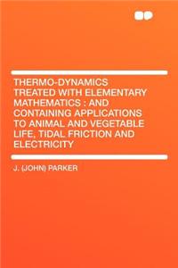 Thermo-Dynamics Treated with Elementary Mathematics: And Containing Applications to Animal and Vegetable Life, Tidal Friction and Electricity