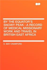 By the Equator's Snowy Peak: A Record of Medical Missionary Work and Travel in British East Africa